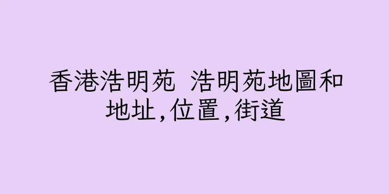 香港浩明苑 浩明苑地圖和地址,位置,街道