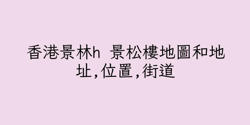 香港景林h 景松樓地圖和地址,位置,街道