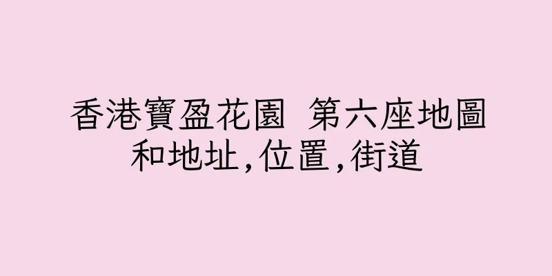 香港寶盈花園 第六座地圖和地址,位置,街道
