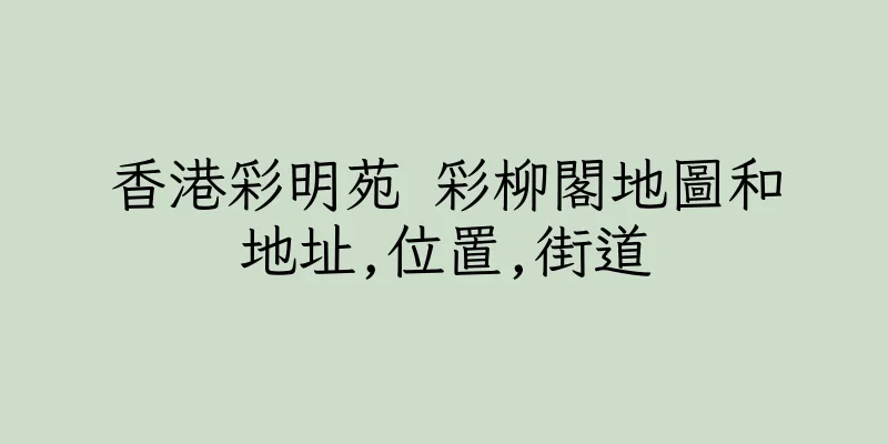 香港彩明苑 彩柳閣地圖和地址,位置,街道