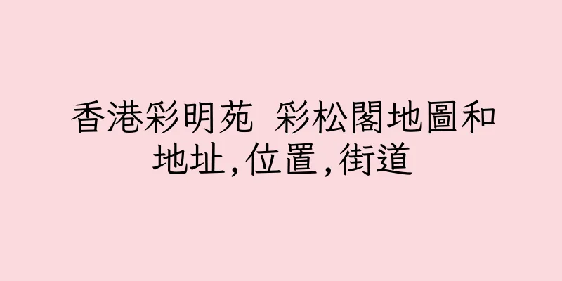 香港彩明苑 彩松閣地圖和地址,位置,街道