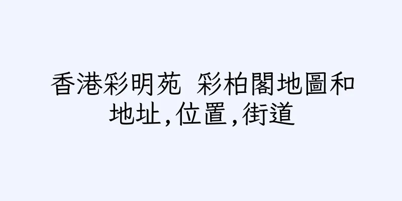 香港彩明苑 彩柏閣地圖和地址,位置,街道