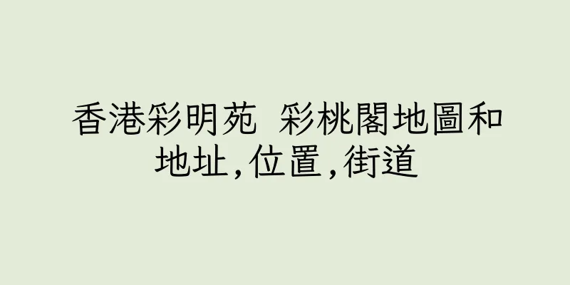 香港彩明苑 彩桃閣地圖和地址,位置,街道