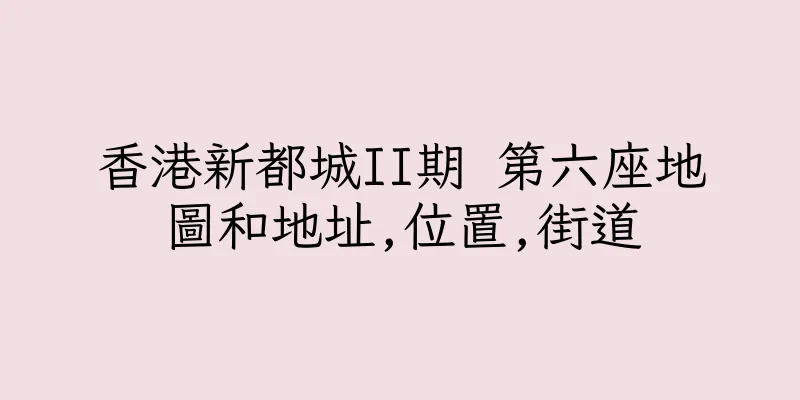 香港新都城II期 第六座地圖和地址,位置,街道
