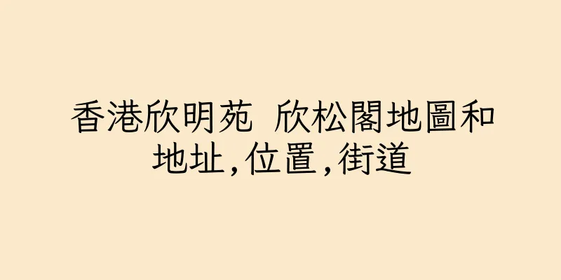 香港欣明苑 欣松閣地圖和地址,位置,街道