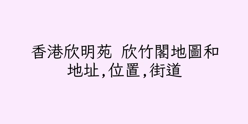 香港欣明苑 欣竹閣地圖和地址,位置,街道