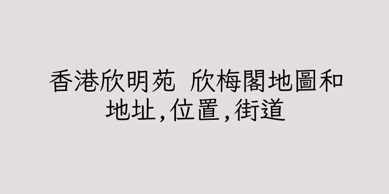 香港欣明苑 欣梅閣地圖和地址,位置,街道