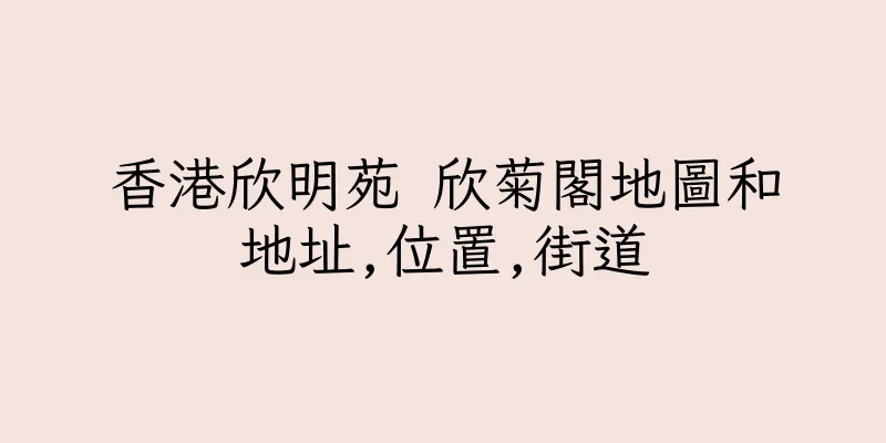 香港欣明苑 欣菊閣地圖和地址,位置,街道