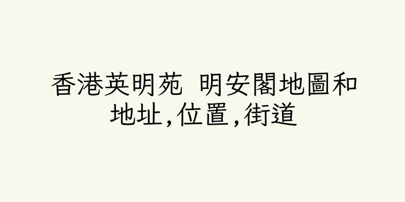 香港英明苑 明安閣地圖和地址,位置,街道