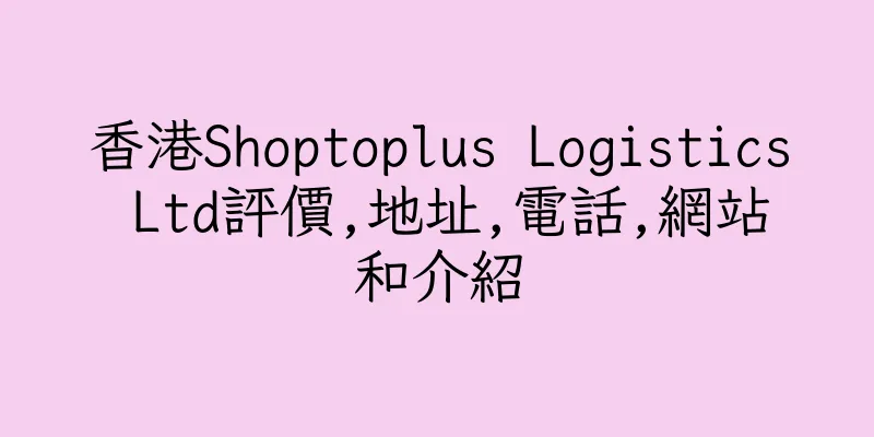 香港Shoptoplus Logistics Ltd評價,地址,電話,網站和介紹