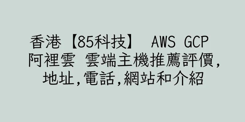 香港【85科技】 AWS GCP 阿裡雲 雲端主機推薦評價,地址,電話,網站和介紹