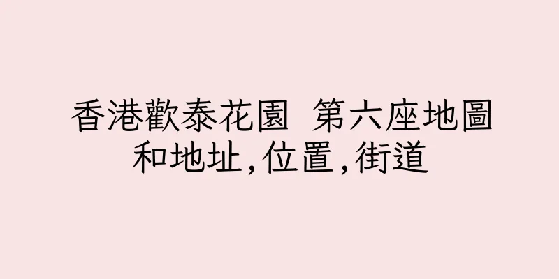 香港歡泰花園 第六座地圖和地址,位置,街道