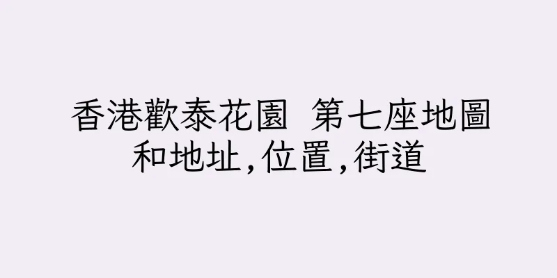 香港歡泰花園 第七座地圖和地址,位置,街道