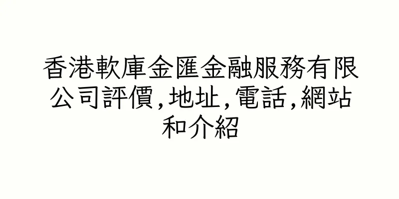 香港軟庫金匯金融服務有限公司評價,地址,電話,網站和介紹