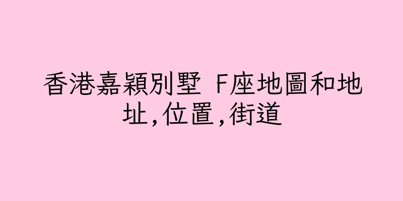 香港嘉穎別墅 F座地圖和地址,位置,街道