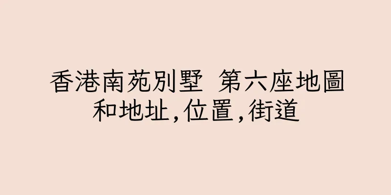香港南苑別墅 第六座地圖和地址,位置,街道