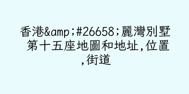 香港&#26658;麗灣別墅 第十五座地圖和地址,位置,街道