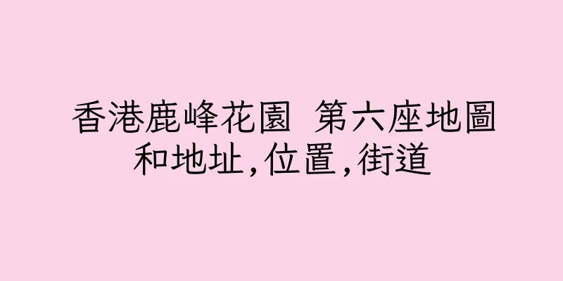 香港鹿峰花園 第六座地圖和地址,位置,街道