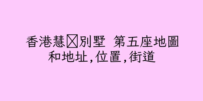 香港慧灡別墅 第五座地圖和地址,位置,街道