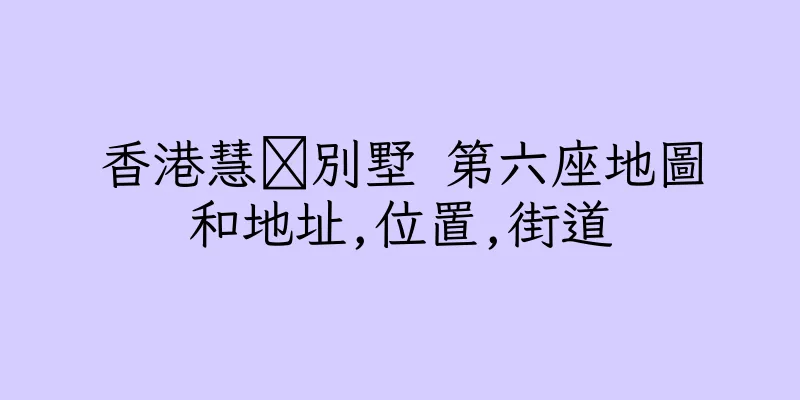 香港慧灡別墅 第六座地圖和地址,位置,街道