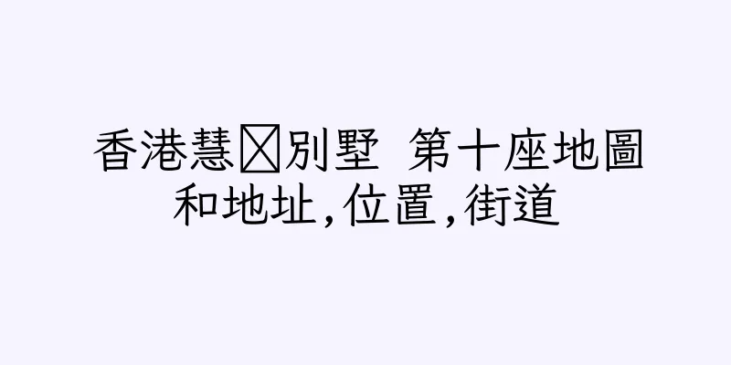 香港慧灡別墅 第十座地圖和地址,位置,街道