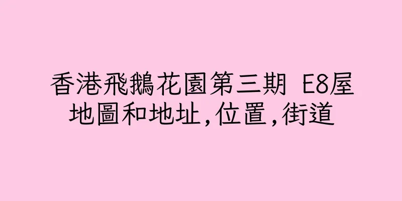 香港飛鵝花園第三期 E8屋地圖和地址,位置,街道