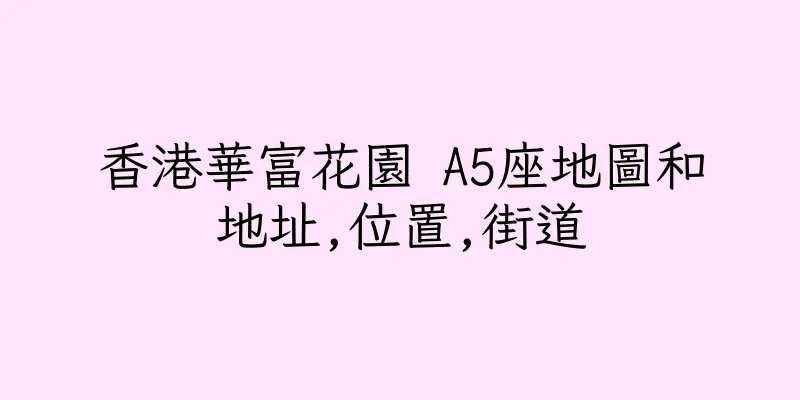 香港華富花園 A5座地圖和地址,位置,街道