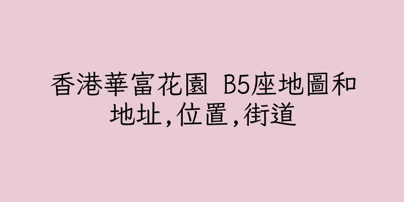 香港華富花園 B5座地圖和地址,位置,街道
