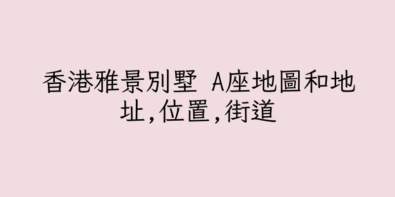 香港雅景別墅 A座地圖和地址,位置,街道