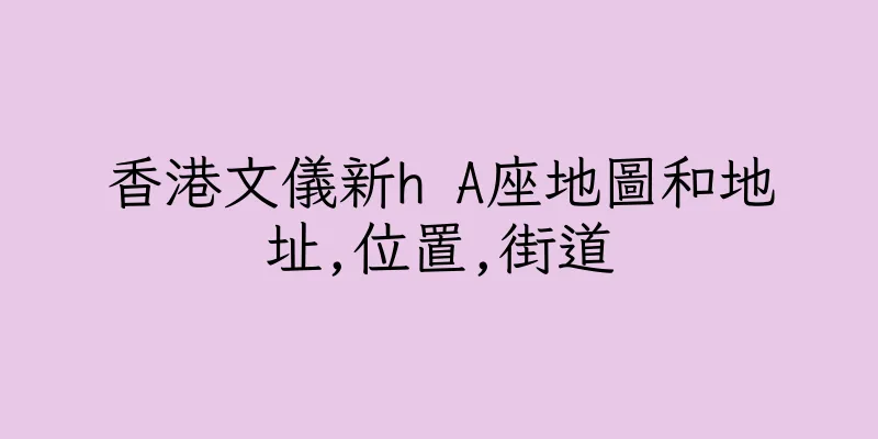 香港文儀新h A座地圖和地址,位置,街道