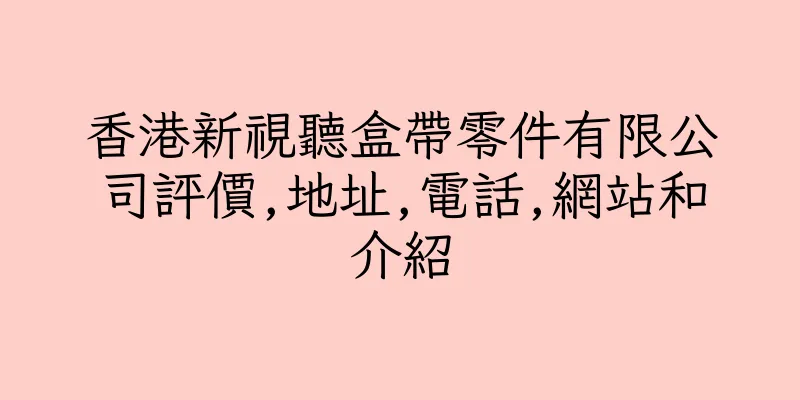 香港新視聽盒帶零件有限公司評價,地址,電話,網站和介紹