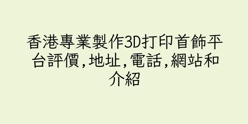 香港專業製作3D打印首飾平台評價,地址,電話,網站和介紹