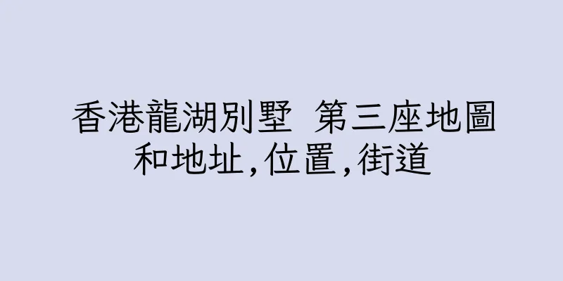 香港龍湖別墅 第三座地圖和地址,位置,街道