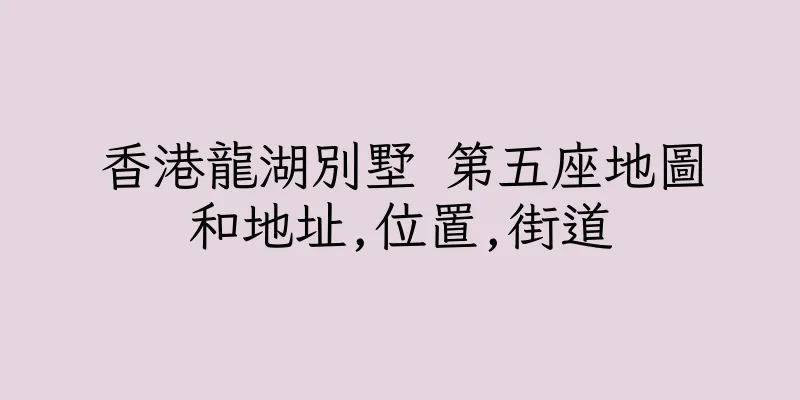 香港龍湖別墅 第五座地圖和地址,位置,街道