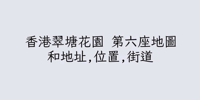 香港翠塘花園 第六座地圖和地址,位置,街道