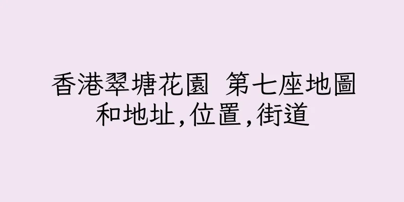 香港翠塘花園 第七座地圖和地址,位置,街道