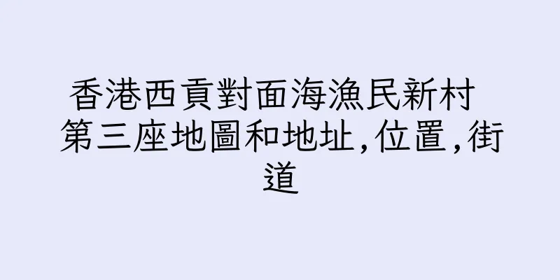 香港西貢對面海漁民新村 第三座地圖和地址,位置,街道