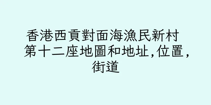 香港西貢對面海漁民新村 第十二座地圖和地址,位置,街道
