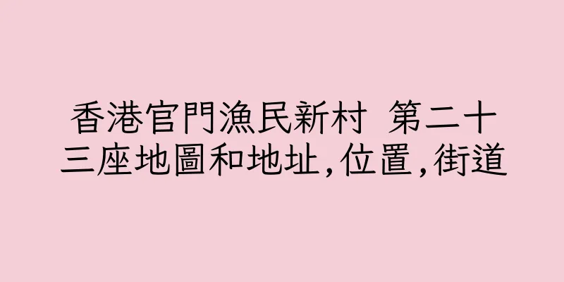 香港官門漁民新村 第二十三座地圖和地址,位置,街道
