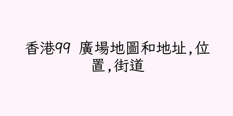 香港99 廣場地圖和地址,位置,街道
