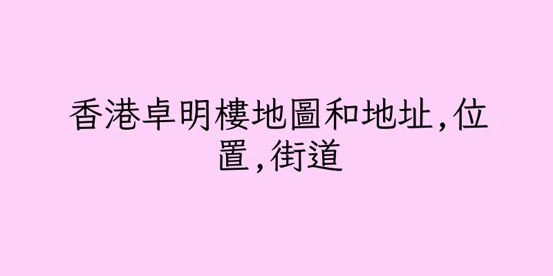 香港卓明樓地圖和地址,位置,街道
