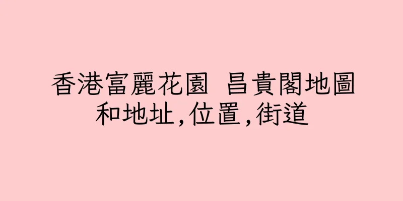 香港富麗花園 昌貴閣地圖和地址,位置,街道