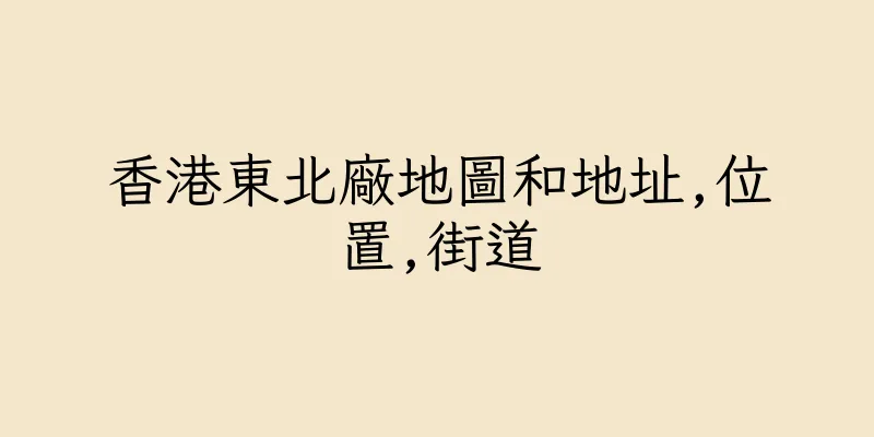 香港東北廠地圖和地址,位置,街道