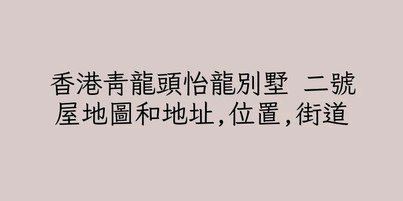 香港青龍頭怡龍別墅 二號屋地圖和地址,位置,街道