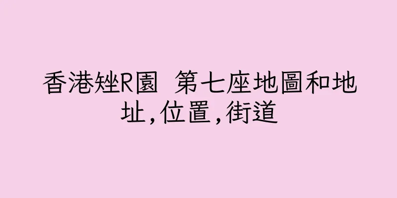 香港矬R園 第七座地圖和地址,位置,街道