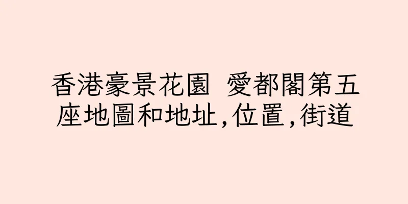 香港豪景花園 愛都閣第五座地圖和地址,位置,街道