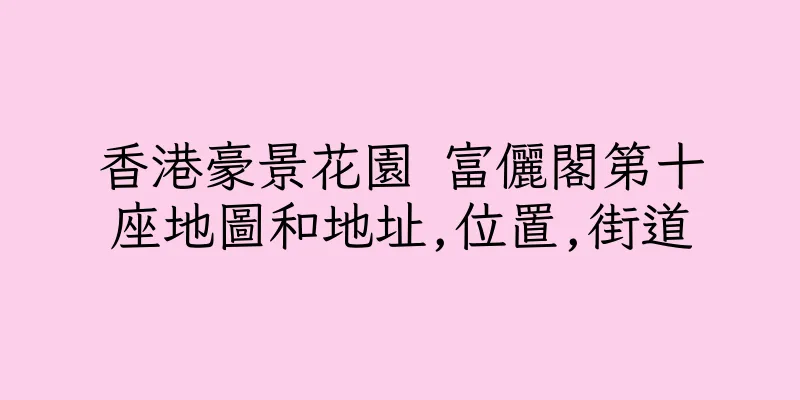 香港豪景花園 富儷閣第十座地圖和地址,位置,街道