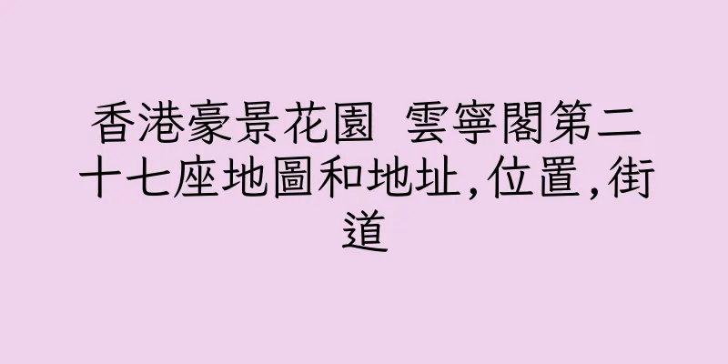 香港豪景花園 雲寧閣第二十七座地圖和地址,位置,街道