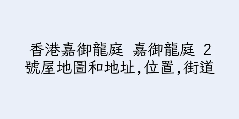 香港嘉御龍庭 嘉御龍庭 2號屋地圖和地址,位置,街道