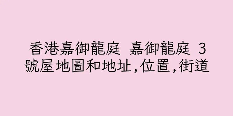 香港嘉御龍庭 嘉御龍庭 3號屋地圖和地址,位置,街道